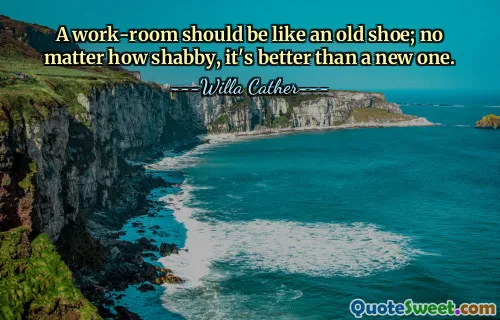 A work-room should be like an old shoe; no matter how shabby, it's better than a new one.