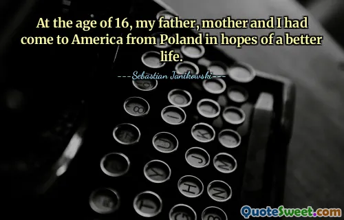 At the age of 16, my father, mother and I had come to America from Poland in hopes of a better life.