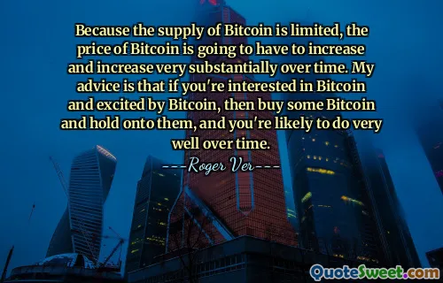 Debido a que la oferta de Bitcoin es limitada, el precio de Bitcoin tendrá que aumentar y aumentar sustancialmente con el tiempo. Mi consejo es que si está interesado en Bitcoin y entusiasmado con Bitcoin, compre algo de Bitcoin y consérvelo, y es probable que le vaya muy bien con el tiempo.