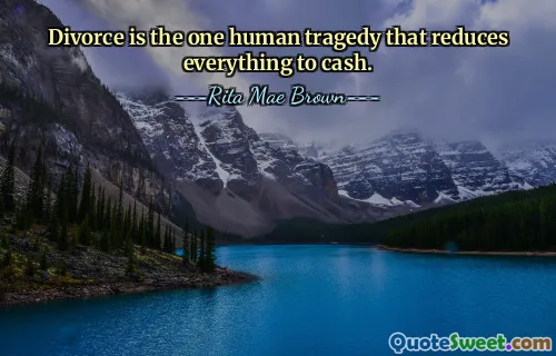 Divorce is the one human tragedy that reduces everything to cash.