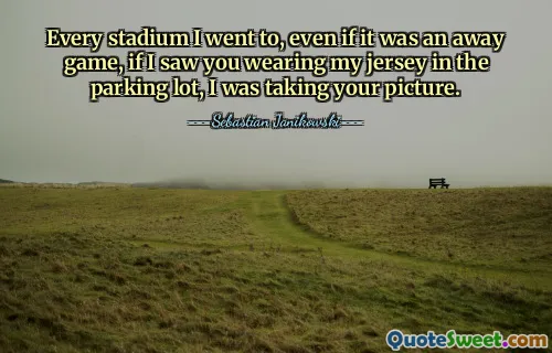 Every stadium I went to, even if it was an away game, if I saw you wearing my jersey in the parking lot, I was taking your picture.