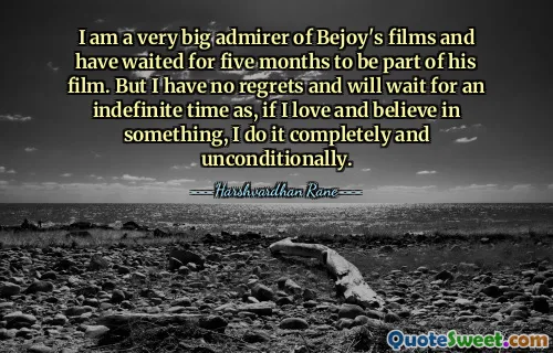 I am a very big admirer of Bejoy's films and have waited for five months to be part of his film. But I have no regrets and will wait for an indefinite time as, if I love and believe in something, I do it completely and unconditionally.