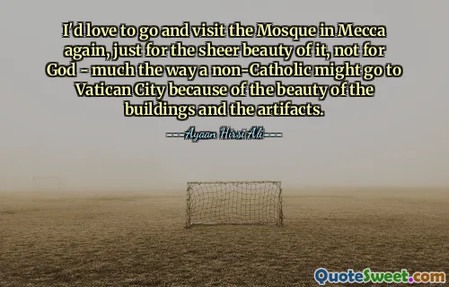 J'adorerais retourner visiter la mosquée de La Mecque, juste pour sa beauté, pas pour Dieu - un peu comme un non-catholique pourrait se rendre à la Cité du Vatican en raison de la beauté des bâtiments et des artefacts.
