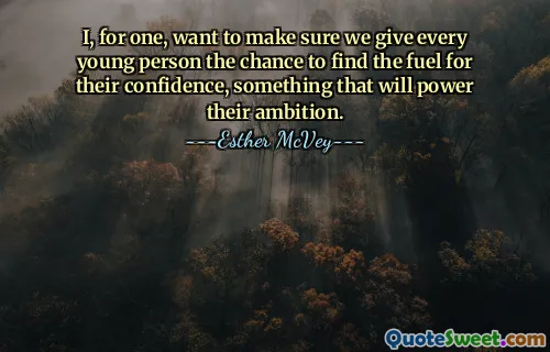 Pour ma part, je veux m’assurer que nous donnons à chaque jeune la chance de trouver le carburant de sa confiance, quelque chose qui alimentera son ambition.