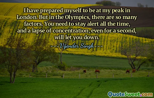 I have prepared myself to be at my peak in London. But in the Olympics, there are so many factors. You need to stay alert all the time, and a lapse of concentration, even for a second, will let you down.