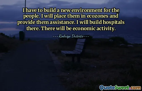 Je dois construire un nouvel environnement pour les gens. Je les placerai dans des écozones et je leur fournirai de l'aide. J'y construirai des hôpitaux. Il y aura une activité économique.