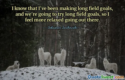 I know that I've been making long field goals, and we're going to try long field goals, so I feel more relaxed going out there.