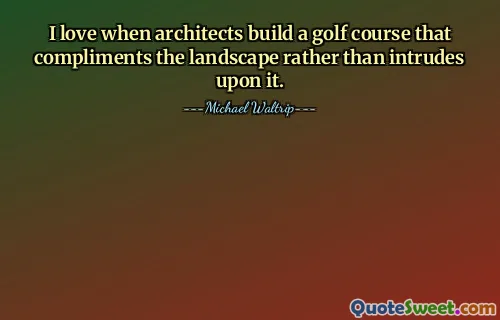 Me encanta cuando los arquitectos construyen un campo de golf que complementa el paisaje en lugar de entrometerse en él.