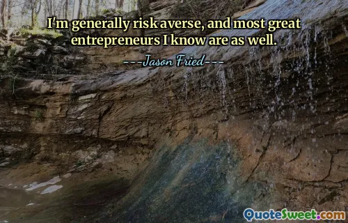 I'm generally risk averse, and most great entrepreneurs I know are as well.