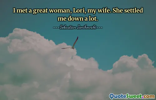 I met a great woman, Lori, my wife. She settled me down a lot.