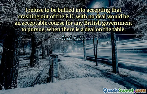 I refuse to be bullied into accepting that crashing out of the E.U. with no deal would be an acceptable course for any British government to pursue, when there is a deal on the table.