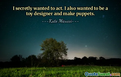 I secretly wanted to act. I also wanted to be a toy designer and make puppets.