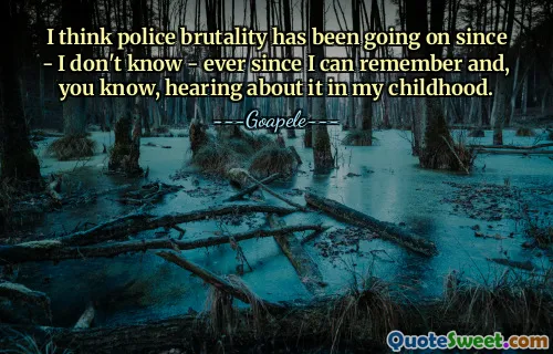 我认为警察的暴行从——我不知道——自从我有记忆以来，并且，你知道，在我童年时听说过这件事以来，就一直在发生。