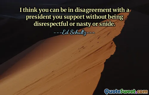 I think you can be in disagreement with a president you support without being disrespectful or nasty or snide.