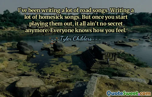Ich habe viele Road-Songs geschrieben. Ich schreibe viele Heimweh-Songs. Aber sobald man anfängt, sie auszuspielen, ist alles kein Geheimnis mehr. Jeder weiß, wie du dich fühlst.