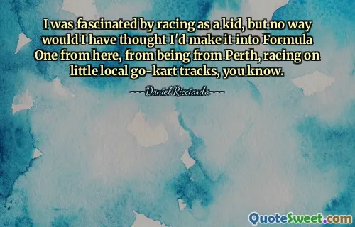 Cuando era niño me fascinaban las carreras, pero de ninguna manera hubiera pensado que llegaría a la Fórmula Uno desde aquí, siendo de Perth, corriendo en pequeñas pistas de karts locales, ya sabes.