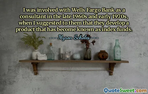 Estuve involucrado con Wells Fargo Bank como consultor a finales de los años 1960 y principios de los 1970, cuando les sugerí que desarrollaran un producto que se conoció como fondos indexados.