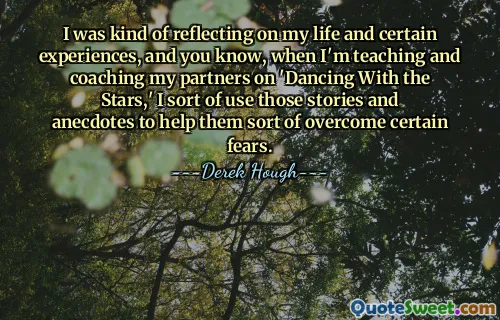 I was kind of reflecting on my life and certain experiences, and you know, when I'm teaching and coaching my partners on 'Dancing With the Stars,' I sort of use those stories and anecdotes to help them sort of overcome certain fears.
