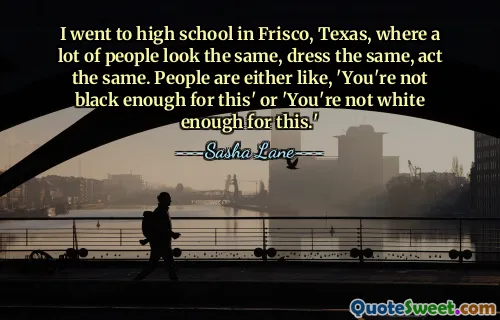 Tôi học trung học ở Frisco, Texas, nơi có rất nhiều người trông giống nhau, ăn mặc giống nhau, hành động giống nhau. Mọi người thường nói, 'Bạn không đủ da đen để làm việc này' hoặc 'Bạn không đủ da trắng để làm việc này.'
