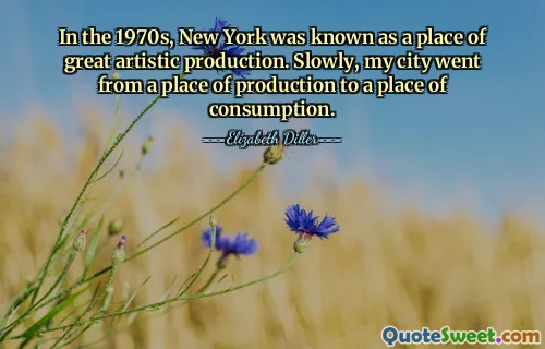 In the 1970s, New York was known as a place of great artistic production. Slowly, my city went from a place of production to a place of consumption.