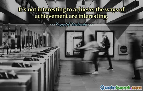 It's not interesting to achieve; the ways of achievement are interesting.