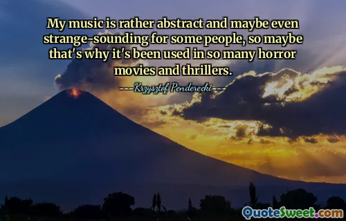 My music is rather abstract and maybe even strange-sounding for some people, so maybe that's why it's been used in so many horror movies and thrillers.