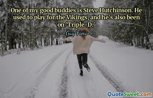 One of my good buddies is Steve Hutchinson. He used to play for the Vikings, and he's also been on 'Triple-D.'
