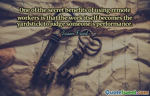 One of the secret benefits of using remote workers is that the work itself becomes the yardstick to judge someone's performance.