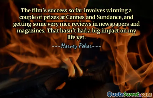 Le succès du film jusqu'à présent implique de remporter quelques prix à Cannes et à Sundance, ainsi que de très bonnes critiques dans les journaux et magazines. Cela n’a pas encore eu un grand impact sur ma vie.