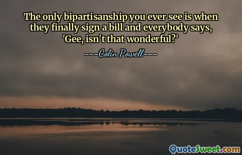 The only bipartisanship you ever see is when they finally sign a bill and everybody says, 'Gee, isn't that wonderful?'