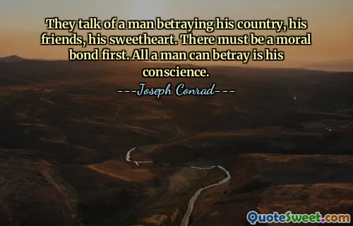 They talk of a man betraying his country, his friends, his sweetheart. There must be a moral bond first. All a man can betray is his conscience.