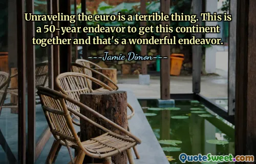 Unraveling the euro is a terrible thing. This is a 50-year endeavor to get this continent together and that's a wonderful endeavor.