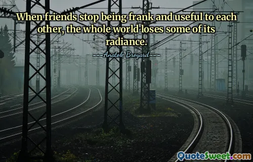 When friends stop being frank and useful to each other, the whole world loses some of its radiance.