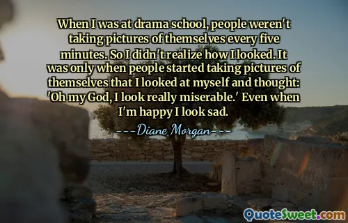Cuando estaba en la escuela de teatro, la gente no se tomaba fotografías cada cinco minutos. Entonces no me di cuenta de cómo me veía. Fue sólo cuando la gente empezó a tomarse fotografías que me miré y pensé: 'Dios mío, me veo realmente miserable'. Incluso cuando estoy feliz parezco triste.