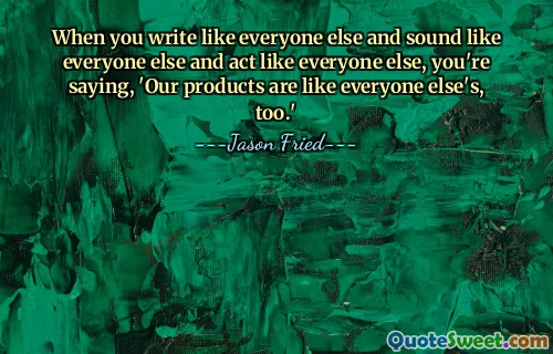 When you write like everyone else and sound like everyone else and act like everyone else, you're saying, 'Our products are like everyone else's, too.'