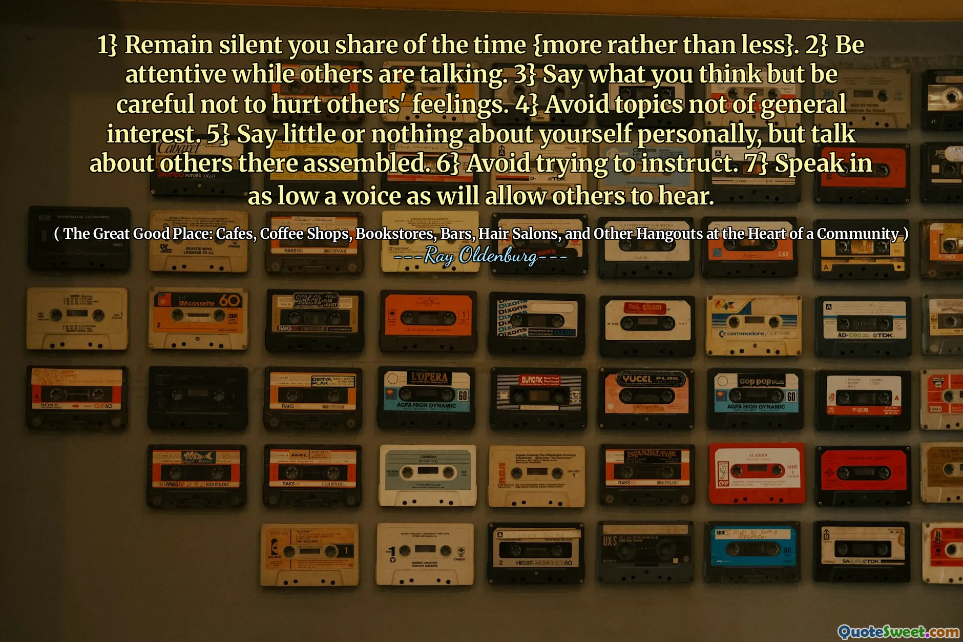 1} Remain silent you share of the time {more rather than less}. 2} Be attentive while others are talking. 3} Say what you think but be careful not to hurt others' feelings. 4} Avoid topics not of general interest. 5} Say little or nothing about yourself personally, but talk about others there assembled. 6} Avoid trying to instruct. 7} Speak in as low a voice as will allow others to hear.