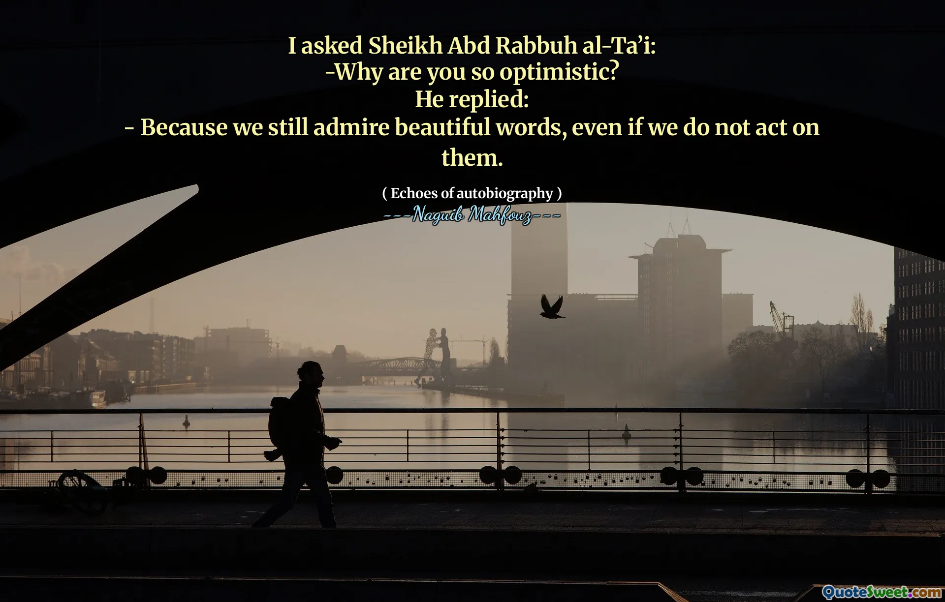 Tôi đã hỏi Sheikh Abd Rabbuh al-Ta hèi:
-Tại sao bạn lại lạc quan như vậy?
Anh ấy trả lời:
- Bởi vì chúng tôi vẫn ngưỡng mộ những lời đẹp, ngay cả khi chúng tôi không hành động với chúng.