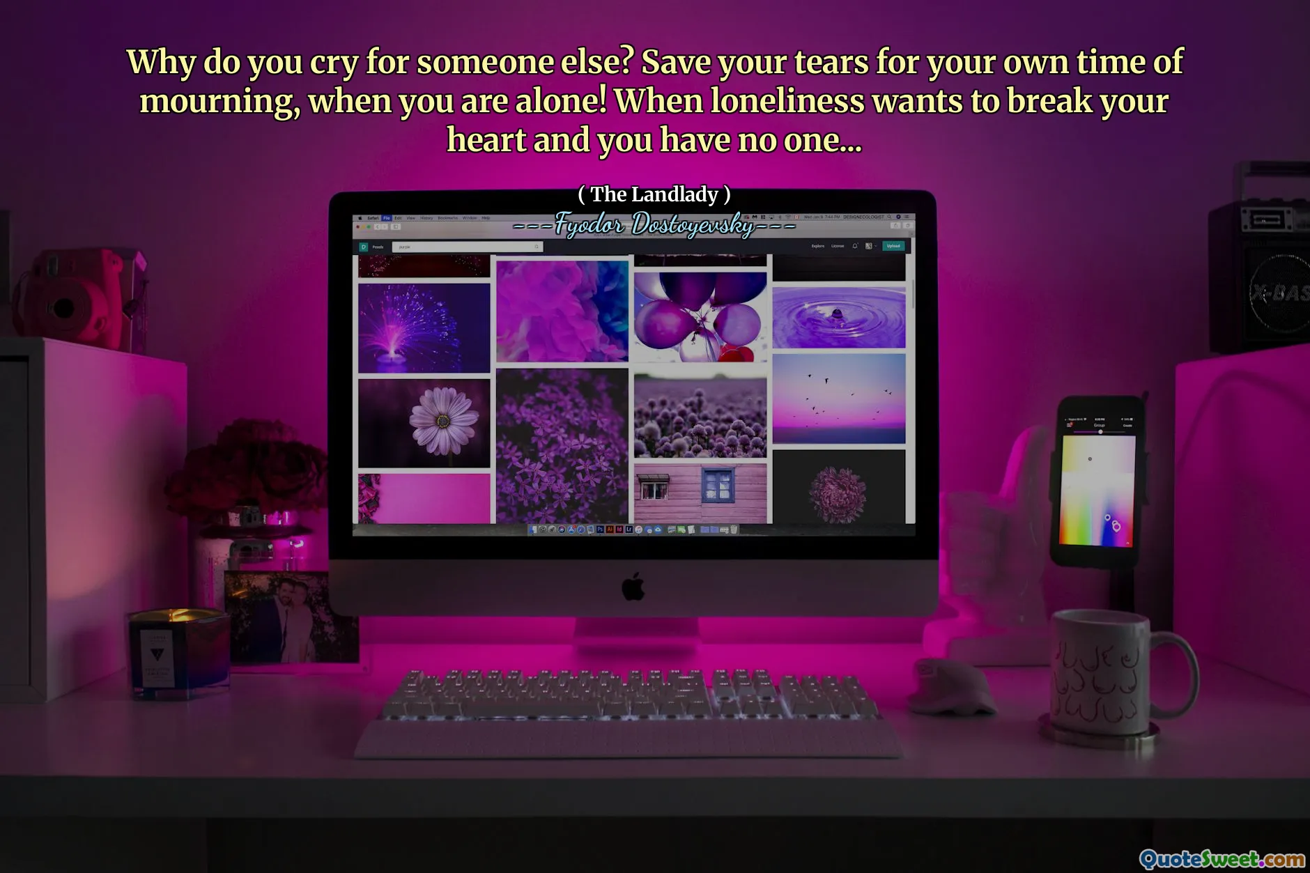 Why do you cry for someone else? Save your tears for your own time of mourning, when you are alone! When loneliness wants to break your heart and you have no one...