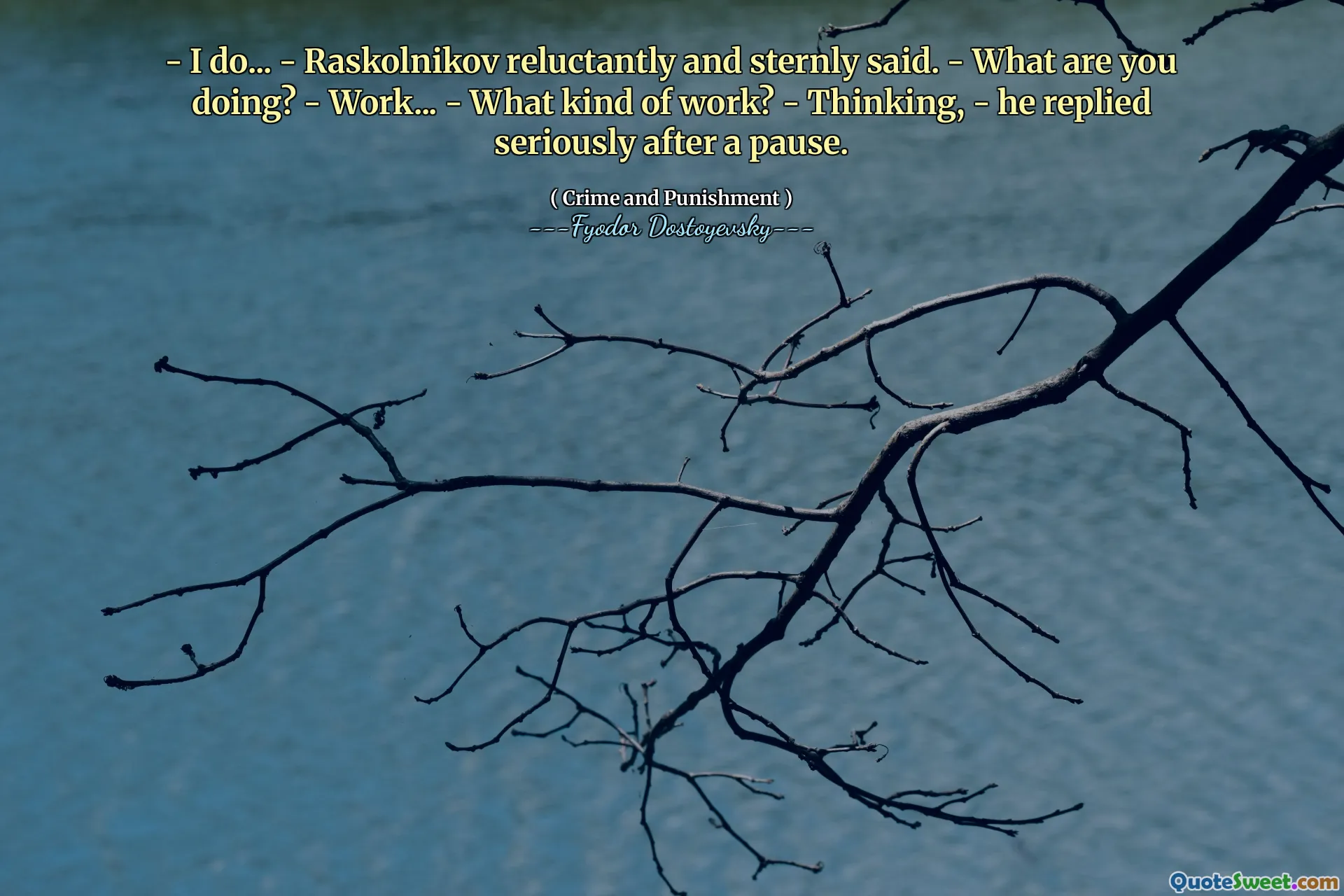 - I do... - Raskolnikov reluctantly and sternly said. - What are you doing? - Work... - What kind of work? - Thinking, - he replied seriously after a pause.
