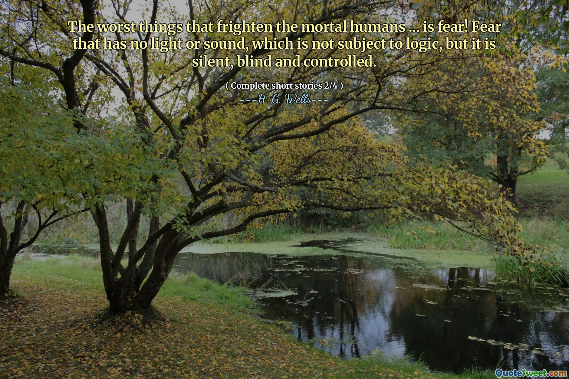 The worst things that frighten the mortal humans ... is fear! Fear that has no light or sound, which is not subject to logic, but it is silent, blind and controlled.