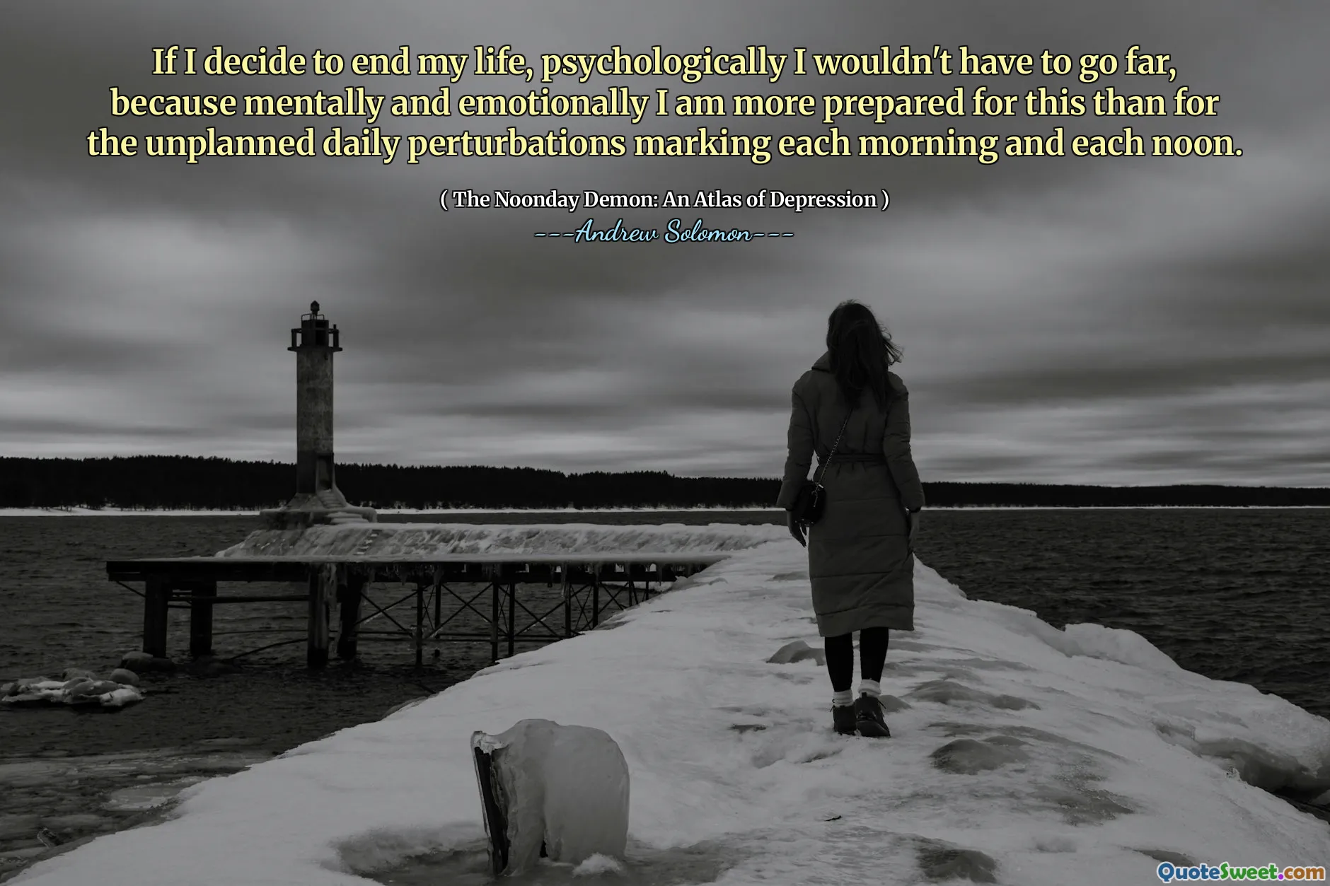 If I decide to end my life, psychologically I wouldn't have to go far, because mentally and emotionally I am more prepared for this than for the unplanned daily perturbations marking each morning and each noon.