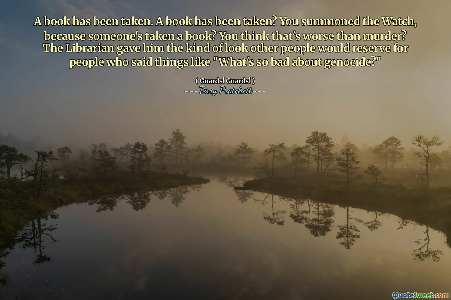 A book has been taken. A book has been taken? You summoned the Watch, because someone's taken a book? You think that's worse than murder? The Librarian gave him the kind of look other people would reserve for people who said things like "What's so bad about genocide?"