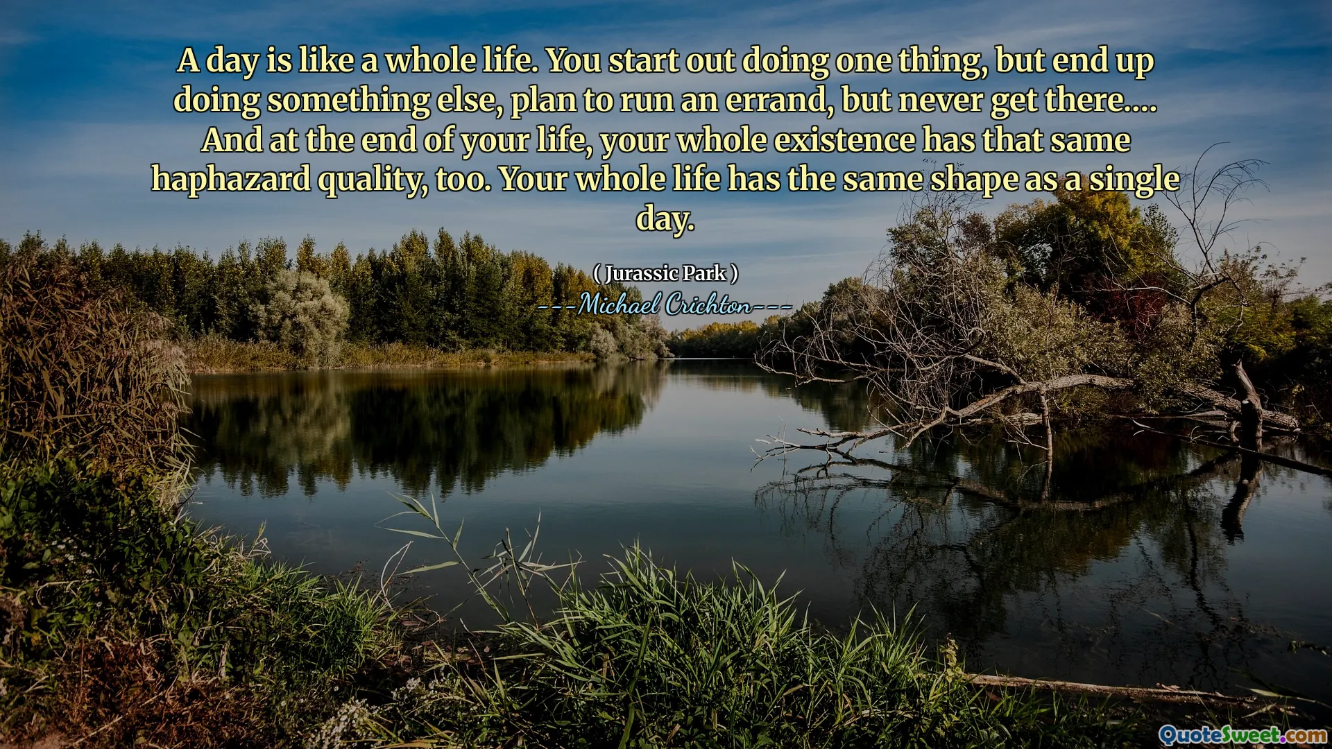 Bir gün bütün bir hayat gibidir. Bir şey yapmaya başlıyorsunuz, ama sonunda başka bir şey yapıyorsunuz, bir iş çalıştırmayı planlıyorsunuz, ama asla oraya gitmeyin.… Ve hayatınızın sonunda, tüm varlığınız da aynı gelişigüzel kaliteye sahip. Tüm hayatınız tek bir günle aynı şekle sahiptir.