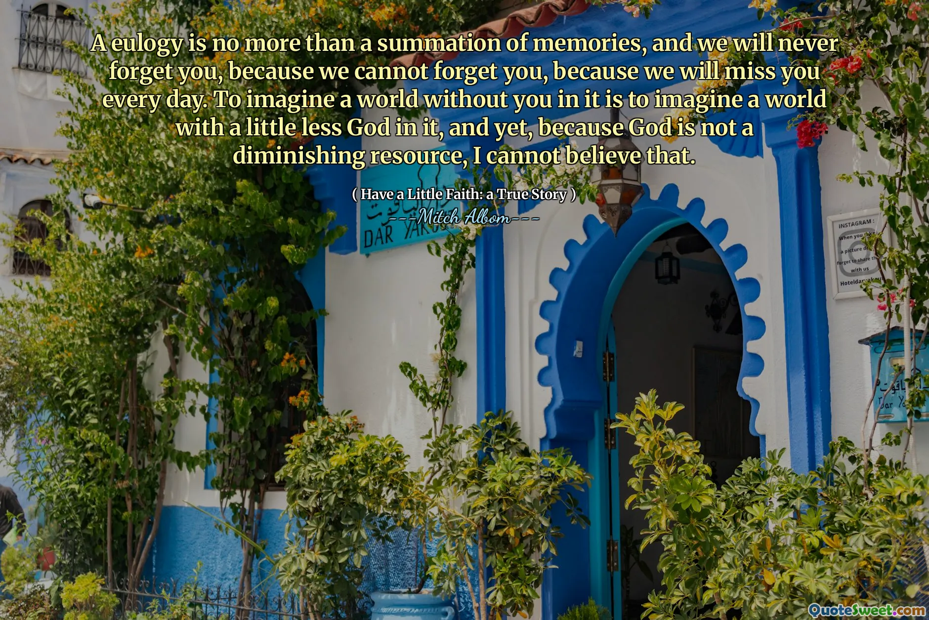 Un elogio non è altro che una somma di ricordi e non ti dimenticheremo mai, perché non possiamo dimenticarti, perché ci mancherai ogni giorno. Immaginare un mondo senza di te è immaginare un mondo con un po 'meno Dio, eppure, perché Dio non è una risorsa decrescente, non posso crederci.