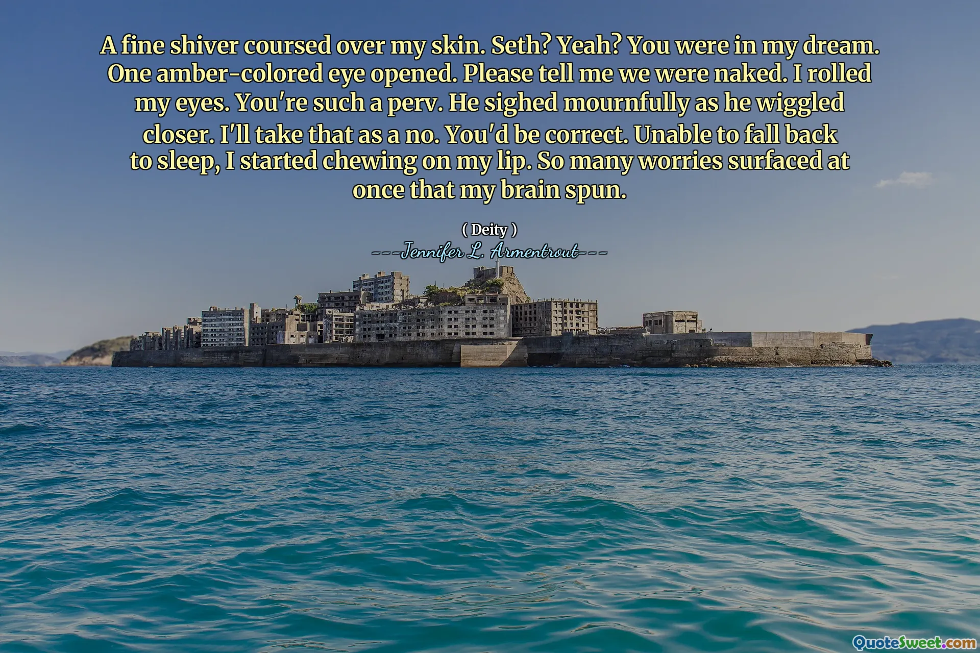 A fine shiver coursed over my skin. Seth? Yeah? You were in my dream. One amber-colored eye opened. Please tell me we were naked. I rolled my eyes. You're such a perv. He sighed mournfully as he wiggled closer. I'll take that as a no. You'd be correct. Unable to fall back to sleep, I started chewing on my lip. So many worries surfaced at once that my brain spun.