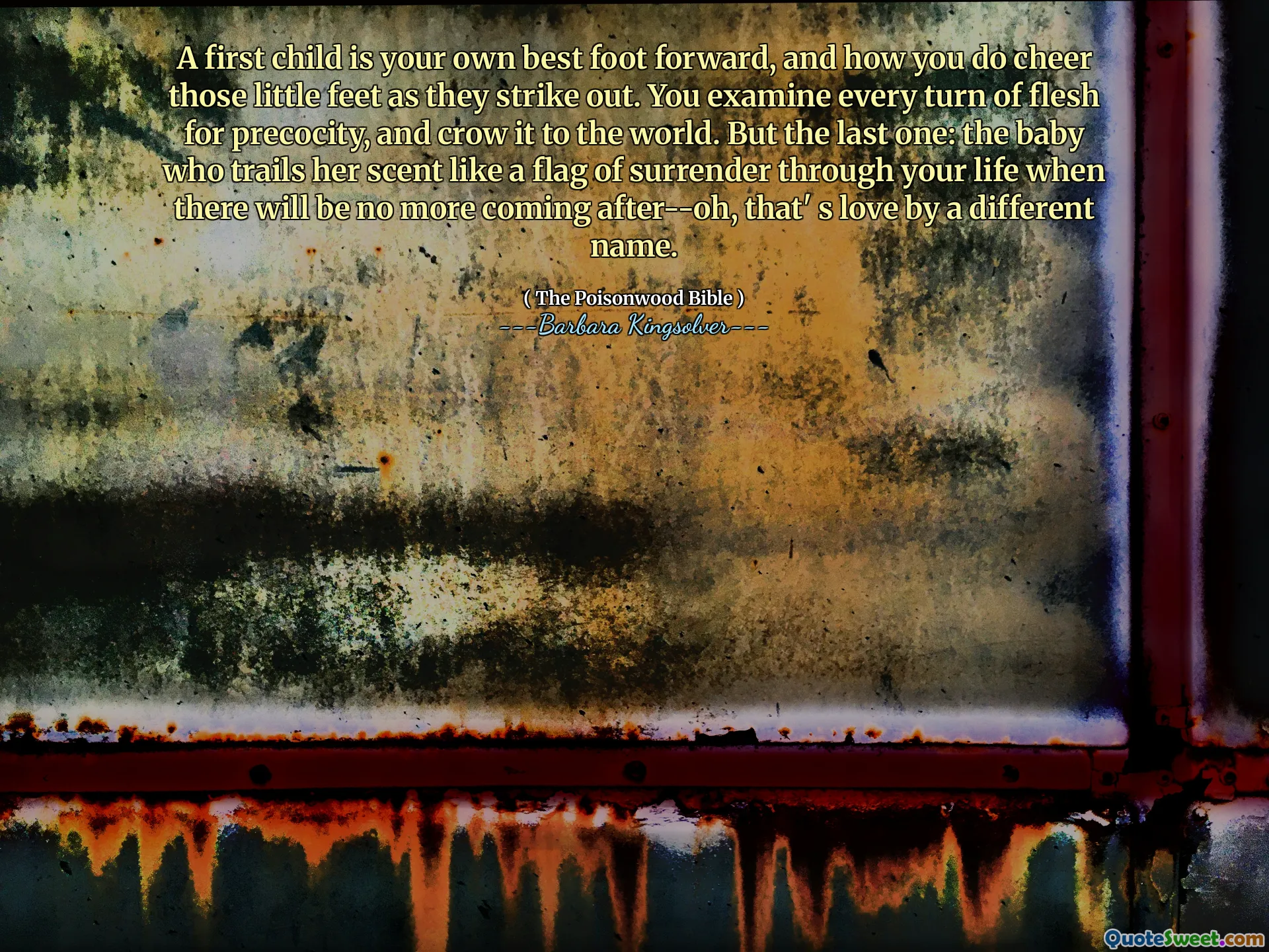 एक पहला बच्चा आपका अपना सबसे अच्छा पैर आगे है, और आप उन छोटे पैरों को कैसे खुश करते हैं क्योंकि वे हड़ताल करते हैं। आप पूर्व के लिए मांस के हर मोड़ की जांच करते हैं, और इसे दुनिया के लिए क्राउट करते हैं। लेकिन आखिरी एक: वह बच्चा जो अपने जीवन के माध्यम से आत्मसमर्पण के झंडे की तरह उसकी खुशबू को पीछे छोड़ देता है जब उसके बाद और नहीं आने वाला होगा-ओह, एक अलग नाम से प्यार।
