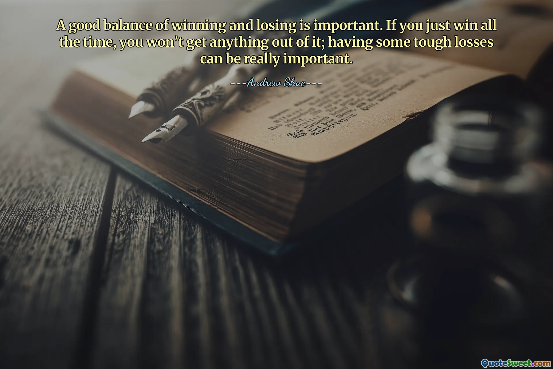 A good balance of winning and losing is important. If you just win all the time, you won't get anything out of it; having some tough losses can be really important.