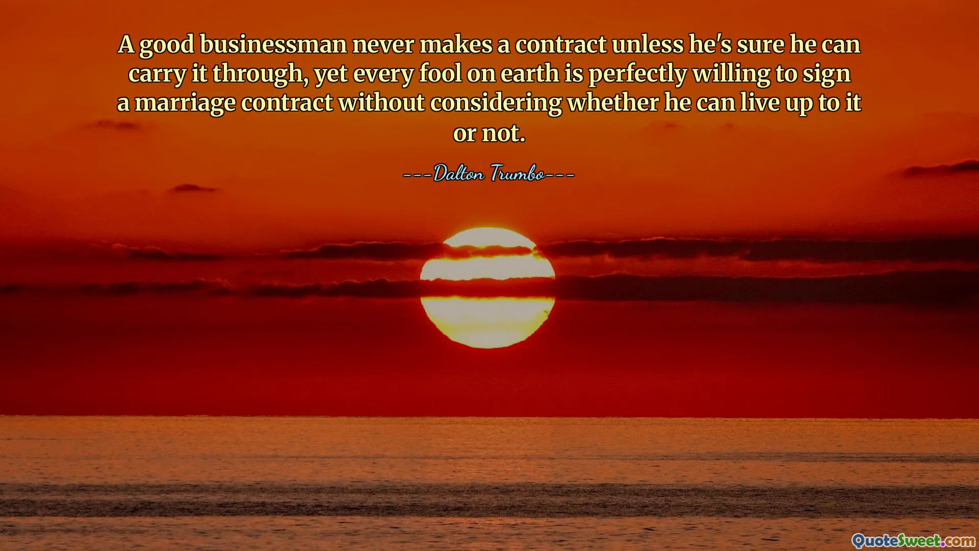 A good businessman never makes a contract unless he's sure he can carry it through, yet every fool on earth is perfectly willing to sign a marriage contract without considering whether he can live up to it or not.