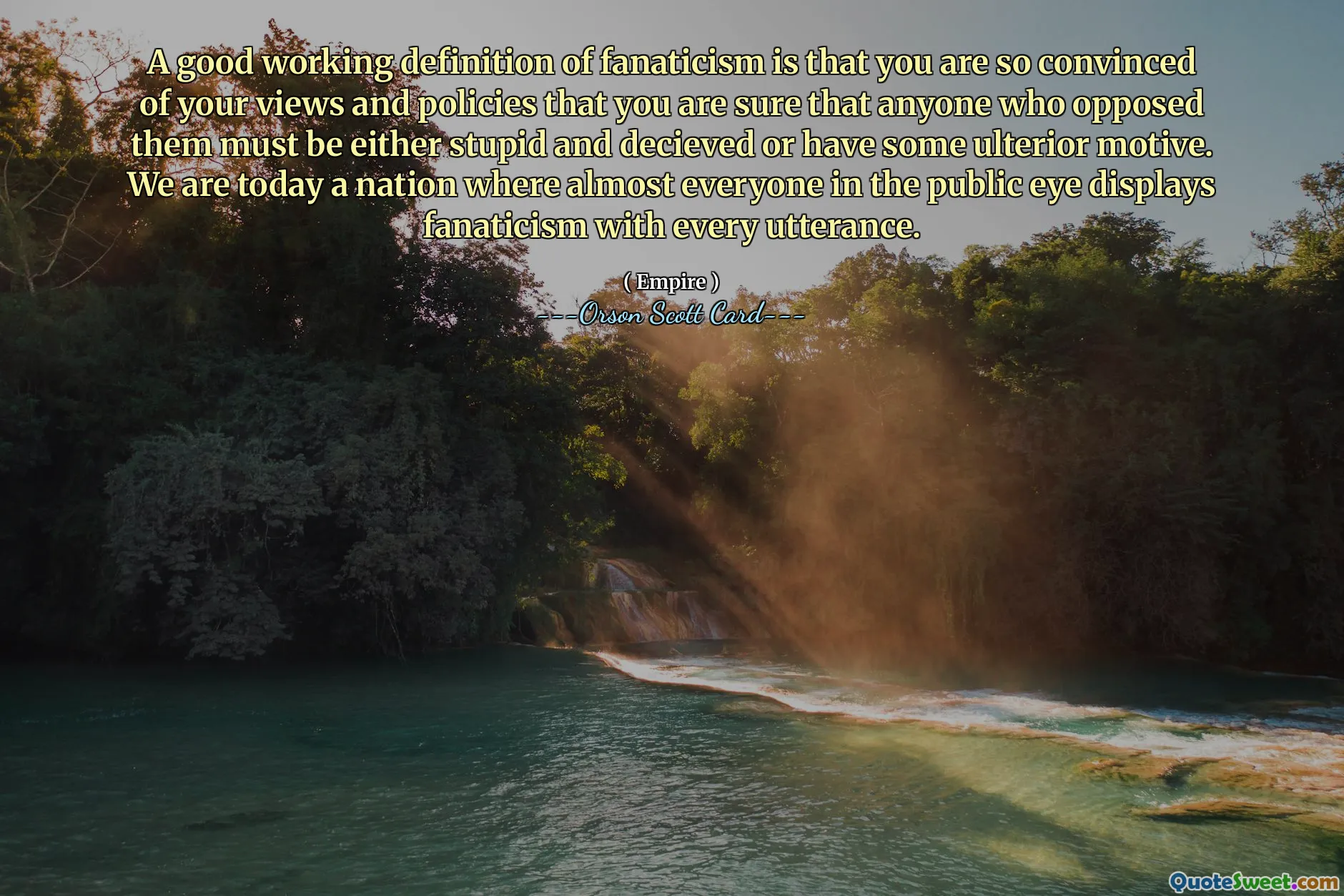 Dobra robocza definicja fanatyzmu jest taka, że ​​jesteś tak przekonany o swoich poglądach i polityce, że masz pewność, że każdy, kto się im sprzeciwia, musi być albo głupi i oszukany, albo ma jakiś ukryty motyw. Jesteśmy dziś narodem, w którym prawie wszyscy w oczach opinii publicznej każdą wypowiedzią wyrażają fanatyzm.