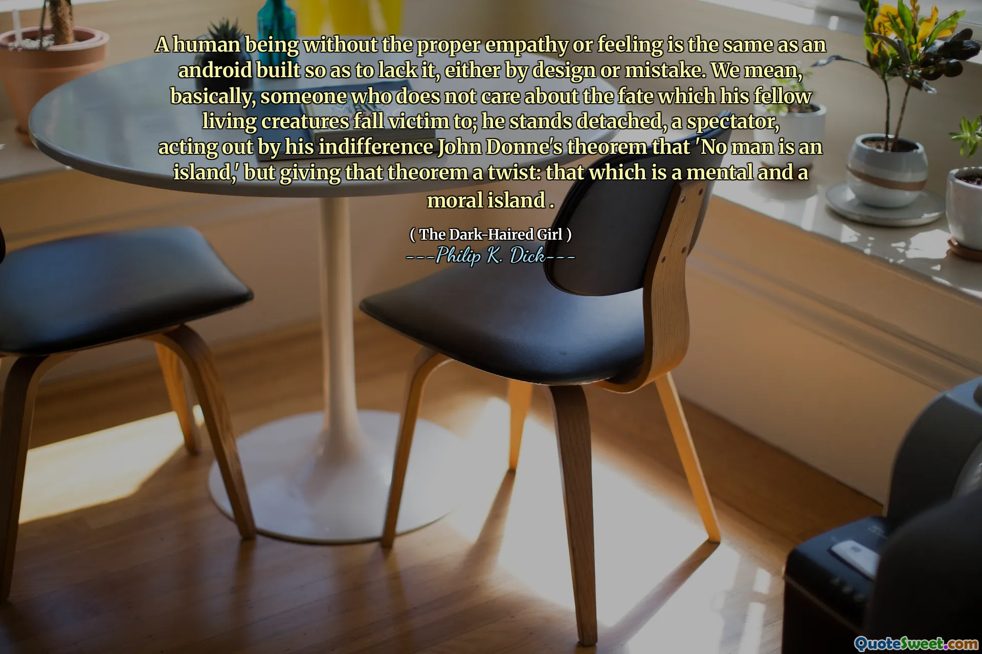 O ființă umană fără empatia sau sentimentul adecvat este aceeași cu un Android construit astfel încât să nu o lipsească, fie prin proiectare, fie prin greșeală. Ne referim, practic, pe cineva căruia nu -i pasă de soarta pe care colegii săi vieți îi încadrează victime; El este detașat, un spectator, acționând prin indiferența sa teorema lui John Donne că „Niciun om nu este o insulă”, dar oferind acestei teoreme o răsucire: ceea ce este o insulă mentală și morală.